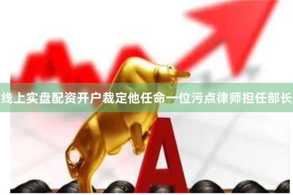 线上实盘配资开户裁定他任命一位污点律师担任部长