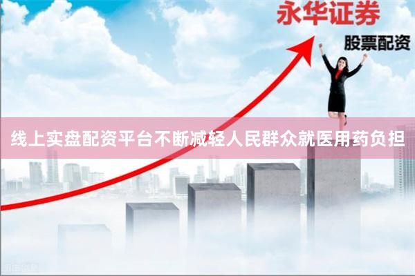 线上实盘配资平台不断减轻人民群众就医用药负担