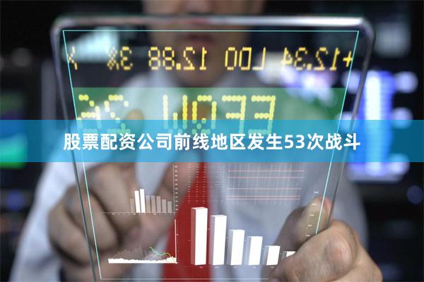 股票配资公司前线地区发生53次战斗