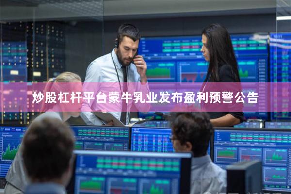 炒股杠杆平台蒙牛乳业发布盈利预警公告