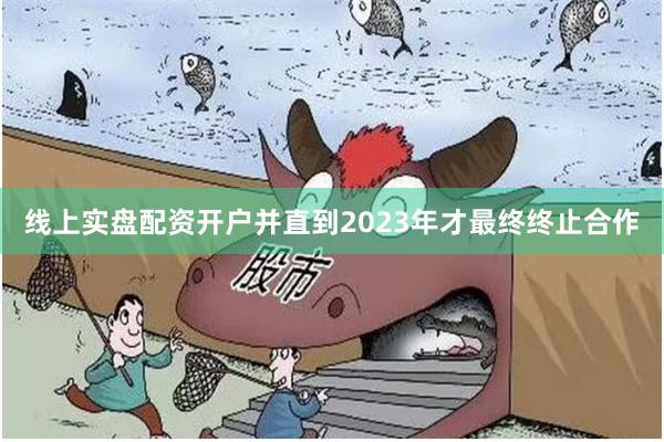 线上实盘配资开户并直到2023年才最终终止合作